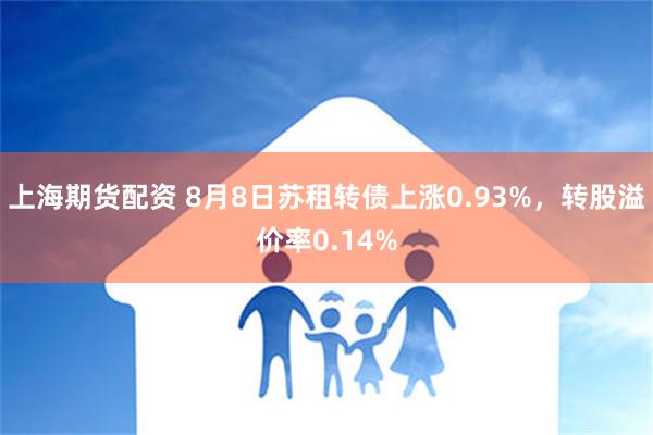 上海期货配资 8月8日苏租转债上涨0.93%，转股溢价率0.14%