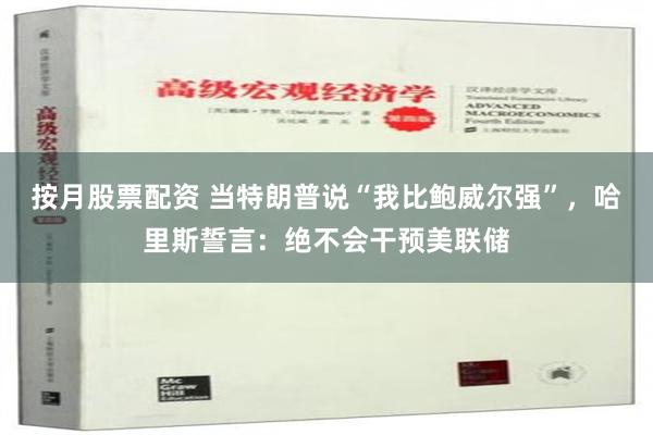 按月股票配资 当特朗普说“我比鲍威尔强”，哈里斯誓言：绝不会干预美联储