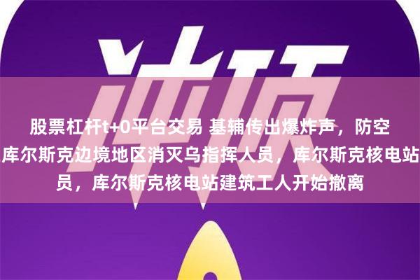 股票杠杆t+0平台交易 基辅传出爆炸声，防空警报拉响！俄军在库尔斯克边境地区消灭乌指挥人员，库尔斯克核电站建筑工人开始撤离