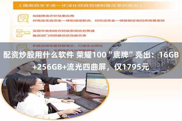 配资炒股用什么软件 荣耀100“底牌”亮出：16GB+256GB+流光四曲屏，仅1795元