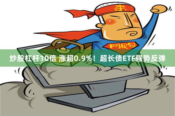 炒股杠杆10倍 涨超0.9%！超长债ETF强势反弹