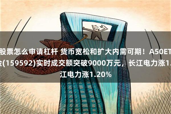 股票怎么申请杠杆 货币宽松和扩大内需可期！A50ETF基金(159592)实时成交额突破9000万元，长江电力涨1.20%