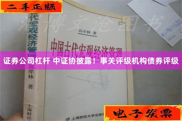 证券公司杠杆 中证协披露！事关评级机构债券评级