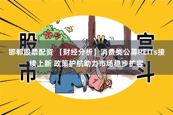 邯郸股票配资 【财经分析】消费类公募REITs接续上新 政策护航助力市场稳步扩容