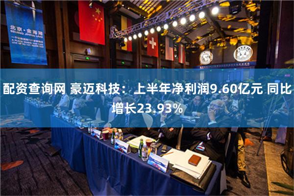 配资查询网 豪迈科技：上半年净利润9.60亿元 同比增长23.93%