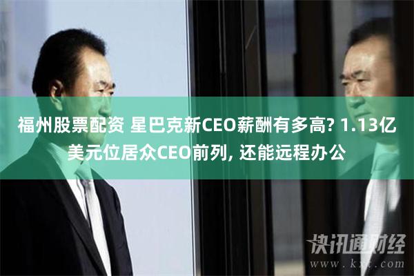 福州股票配资 星巴克新CEO薪酬有多高? 1.13亿美元位居众CEO前列, 还能远程办公