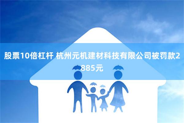 股票10倍杠杆 杭州元机建材科技有限公司被罚款2885元