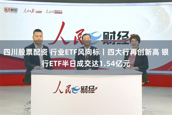 四川股票配资 行业ETF风向标丨四大行再创新高 银行ETF半日成交达1.54亿元