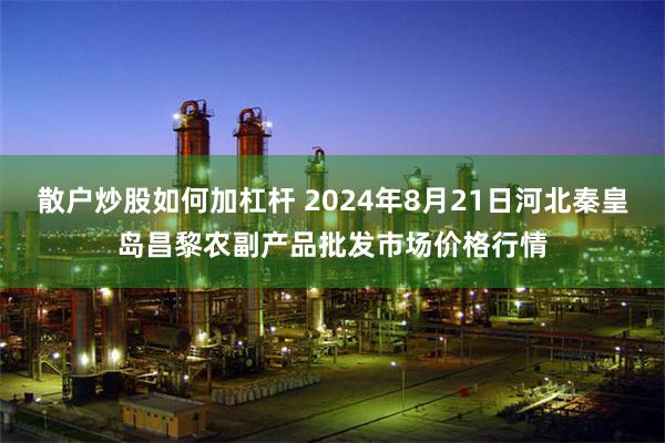 散户炒股如何加杠杆 2024年8月21日河北秦皇岛昌黎农副产品批发市场价格行情