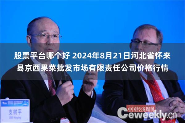 股票平台哪个好 2024年8月21日河北省怀来县京西果菜批发市场有限责任公司价格行情