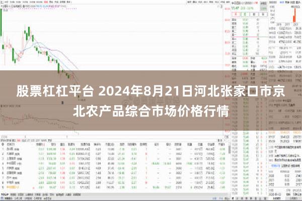 股票杠杠平台 2024年8月21日河北张家口市京北农产品综合市场价格行情