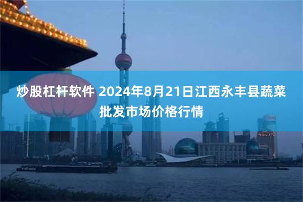 炒股杠杆软件 2024年8月21日江西永丰县蔬菜批发市场价格行情