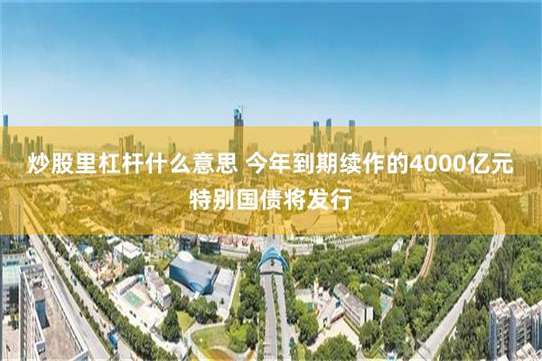 炒股里杠杆什么意思 今年到期续作的4000亿元特别国债将发行