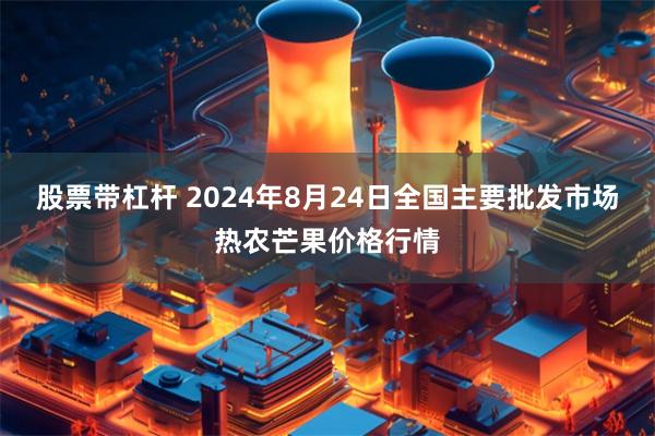 股票带杠杆 2024年8月24日全国主要批发市场热农芒果价格行情