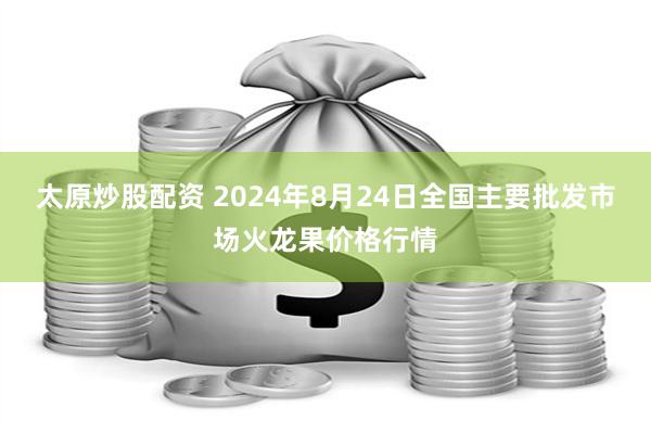 太原炒股配资 2024年8月24日全国主要批发市场火龙果价格行情