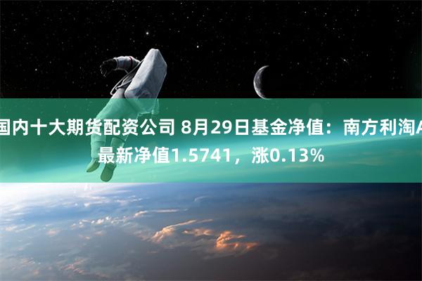 国内十大期货配资公司 8月29日基金净值：南方利淘A最新净值1.5741，涨0.13%