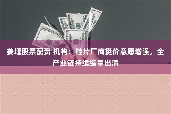 姜堰股票配资 机构：硅片厂商挺价意愿增强，全产业链持续缩量出清