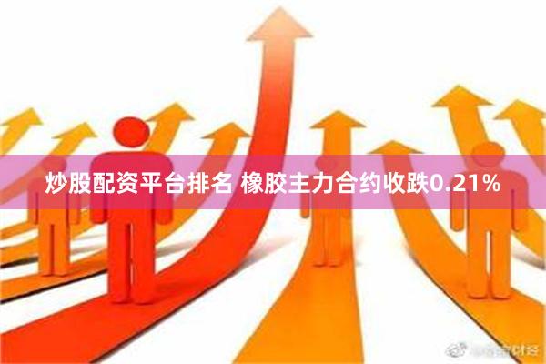 炒股配资平台排名 橡胶主力合约收跌0.21%