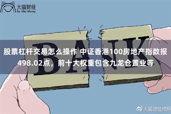 股票杠杆交易怎么操作 中证香港100房地产指数报498.02点，前十大权重包含九龙仓置业等