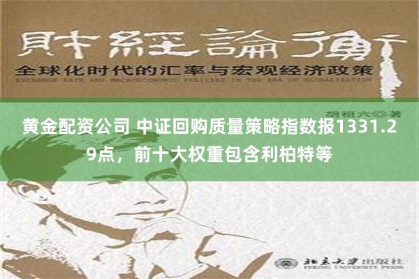 黄金配资公司 中证回购质量策略指数报1331.29点，前十大权重包含利柏特等