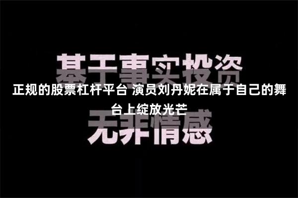 正规的股票杠杆平台 演员刘丹妮在属于自己的舞台上绽放光芒