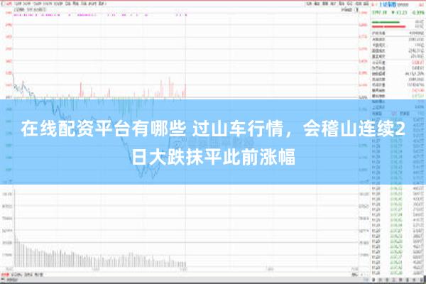 在线配资平台有哪些 过山车行情，会稽山连续2日大跌抹平此前涨幅