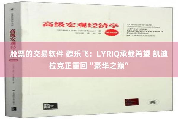 股票的交易软件 魏乐飞：LYRIQ承载希望 凯迪拉克正重回“豪华之巅”