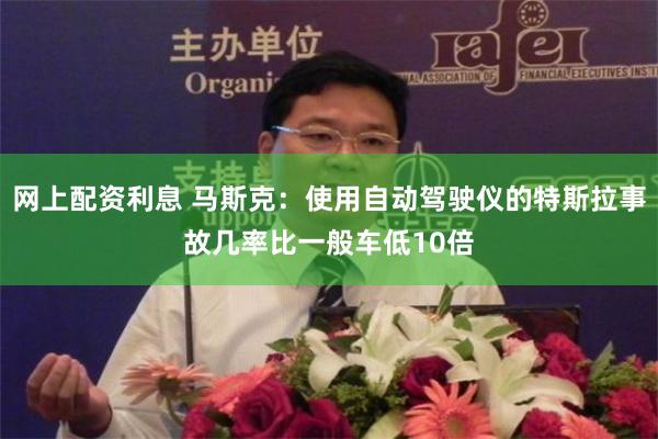 网上配资利息 马斯克：使用自动驾驶仪的特斯拉事故几率比一般车低10倍