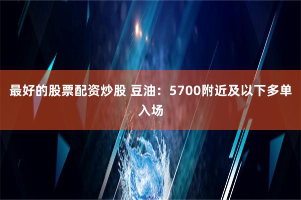 最好的股票配资炒股 豆油：5700附近及以下多单入场