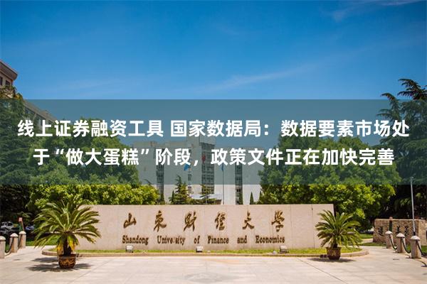 线上证券融资工具 国家数据局：数据要素市场处于“做大蛋糕”阶段，政策文件正在加快完善