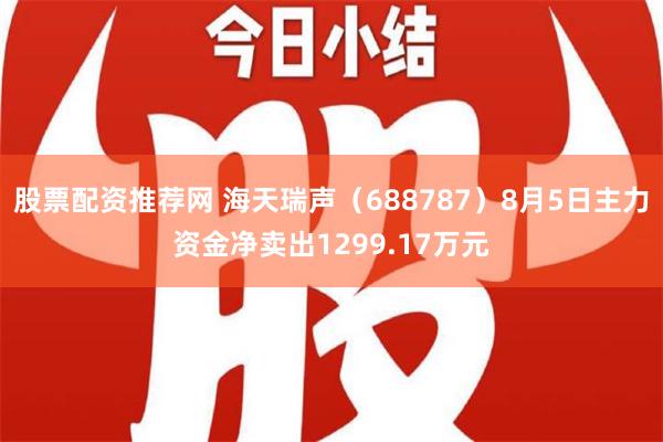 股票配资推荐网 海天瑞声（688787）8月5日主力资金净卖出1299.17万元