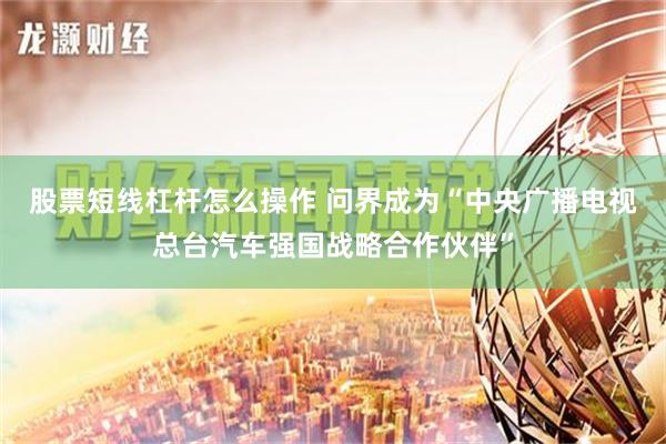 股票短线杠杆怎么操作 问界成为“中央广播电视总台汽车强国战略合作伙伴”