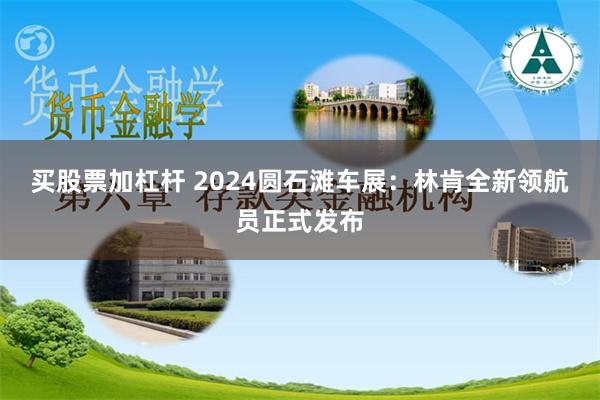 买股票加杠杆 2024圆石滩车展：林肯全新领航员正式发布