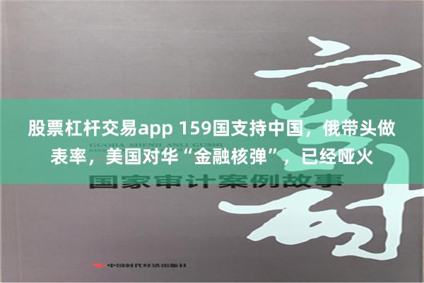 股票杠杆交易app 159国支持中国，俄带头做表率，美国对华“金融核弹”，已经哑火