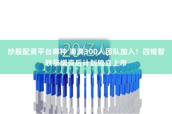 炒股配资平台哪种 滴滴300人团队加入！四维智联获增资后计划独立上市