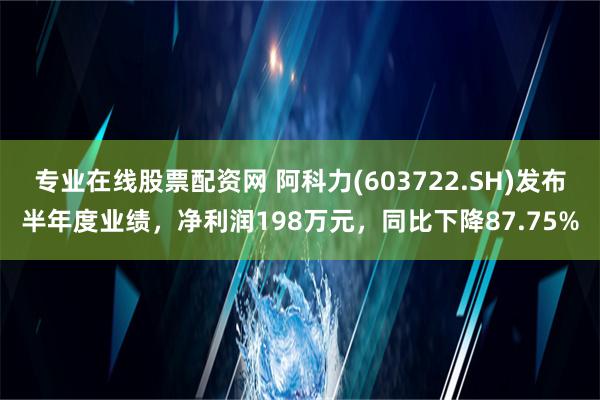 专业在线股票配资网 阿科力(603722.SH)发布半年度业绩，净利润198万元，同比下降87.75%