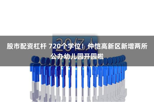 股市配资杠杆 720个学位！仲恺高新区新增两所公办幼儿园开园啦