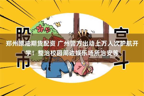 郑州原油期货配资 广州警方出动上万人次护航开学！整治校园周边娱乐场所治安等