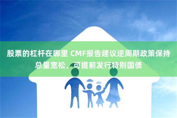 股票的杠杆在哪里 CMF报告建议逆周期政策保持总量宽松，可提前发行特别国债