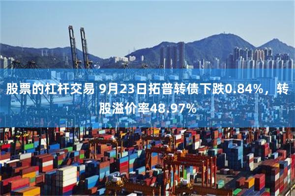 股票的杠杆交易 9月23日拓普转债下跌0.84%，转股溢价率48.97%