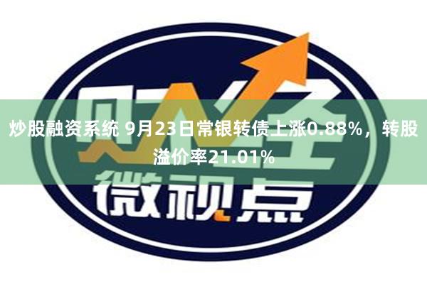 炒股融资系统 9月23日常银转债上涨0.88%，转股溢价率21.01%