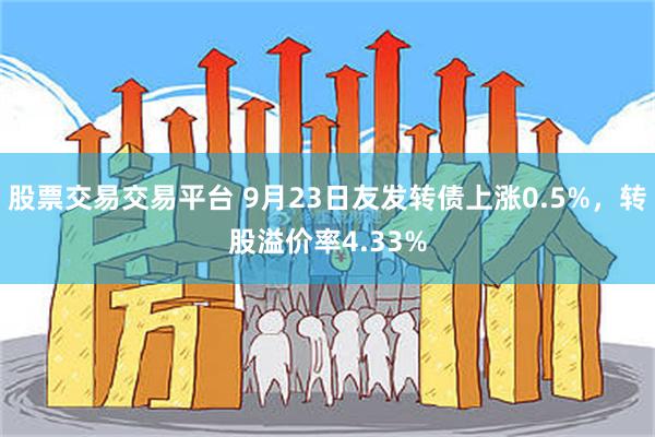 股票交易交易平台 9月23日友发转债上涨0.5%，转股溢价率4.33%