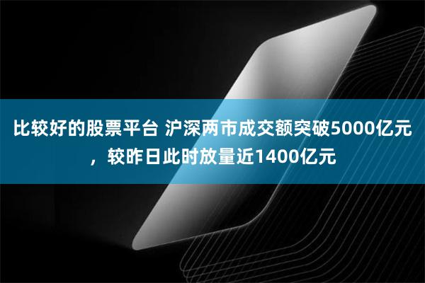 比较好的股票平台 沪深两市成交额突破5000亿元，较昨日此时放量近1400亿元