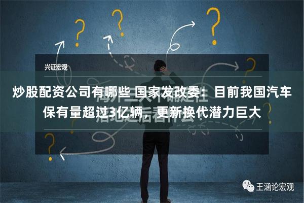 炒股配资公司有哪些 国家发改委：目前我国汽车保有量超过3亿辆，更新换代潜力巨大