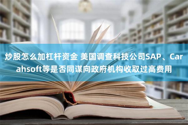 炒股怎么加杠杆资金 美国调查科技公司SAP、Carahsoft等是否同谋向政府机构收取过高费用