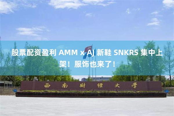 股票配资盈利 AMM x AJ 新鞋 SNKRS 集中上架！服饰也来了！