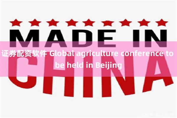 证券配资软件 Global agriculture conference to be held in Beijing