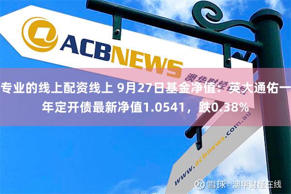 专业的线上配资线上 9月27日基金净值：英大通佑一年定开债最新净值1.0541，跌0.38%