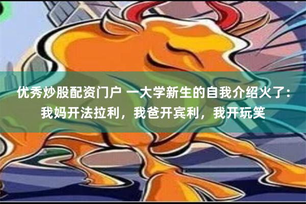 优秀炒股配资门户 一大学新生的自我介绍火了：我妈开法拉利，我爸开宾利，我开玩笑