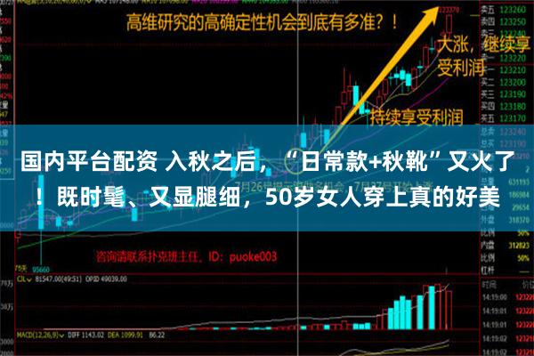 国内平台配资 入秋之后，“日常款+秋靴”又火了！既时髦、又显腿细，50岁女人穿上真的好美